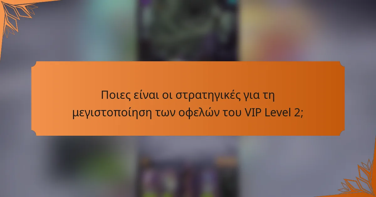 Ποιες είναι οι στρατηγικές για τη μεγιστοποίηση των οφελών του VIP Level 2;